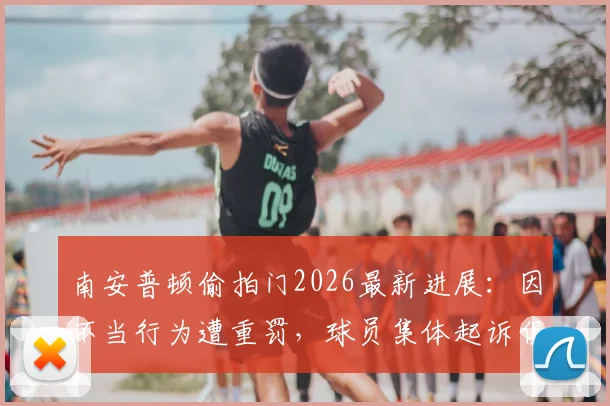 南安普顿偷拍门2026最新进展：因不当行为遭重罚，球员集体起诉俱乐部详情解读