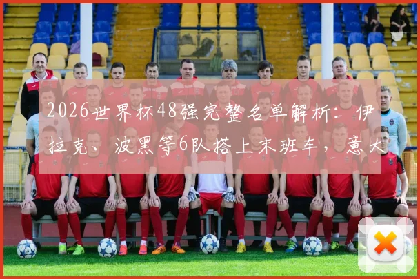 2026世界杯48强完整名单解析：伊拉克、波黑等6队搭上末班车，意大利遗憾出局原因探究