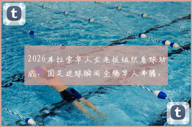2026库拉索华人女老板组织看球助威，国足进球瞬间全场华人沸腾，海外观赛真实经历分享