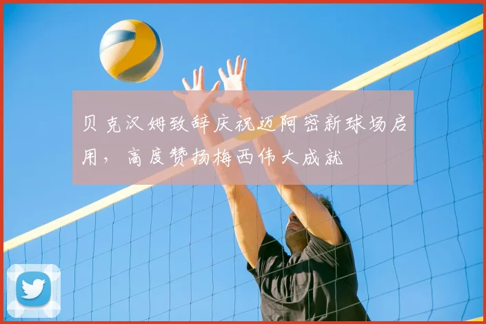 贝克汉姆致辞庆祝迈阿密新球场启用，高度赞扬梅西伟大成就