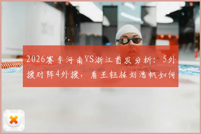 2026赛季河南VS浙江首发分析:5外援对阵4外援,看王钰栋刘浩帆如何应对外援冲击