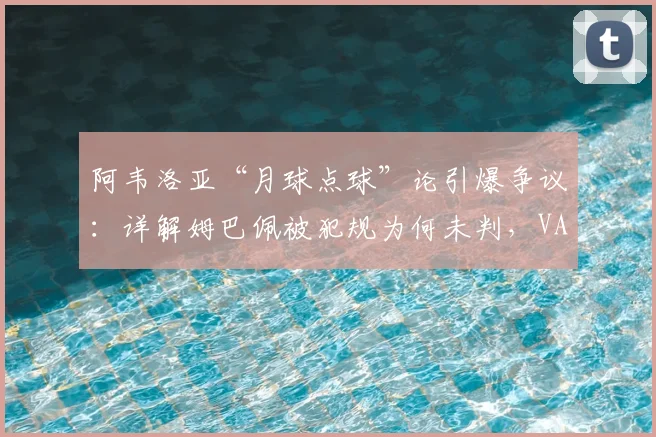 阿韦洛亚“月球点球”论引爆争议：详解姆巴佩被犯规为何未判，VAR再次成为焦点