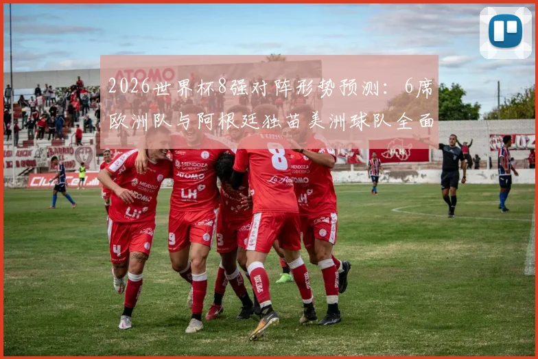 2026世界杯8强对阵形势预测：6席欧洲队与阿根廷独苗美洲球队全面分析，探讨欧洲足球优势原因