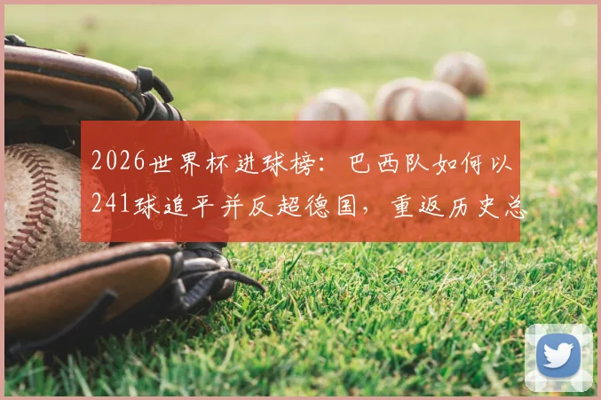 2026世界杯进球榜：巴西队如何以241球追平并反超德国，重返历史总进球榜首？