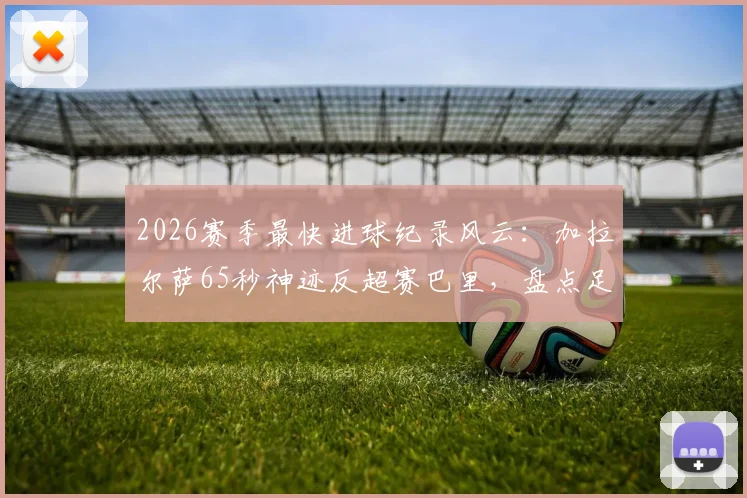 2026赛季最快进球纪录风云：加拉尔萨65秒神迹反超赛巴里，盘点足坛那些闪电破门时刻