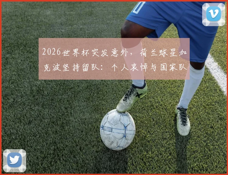 2026世界杯突发意外，荷兰球星加克波坚持留队：个人哀悼与国家队荣誉的艰难抉择