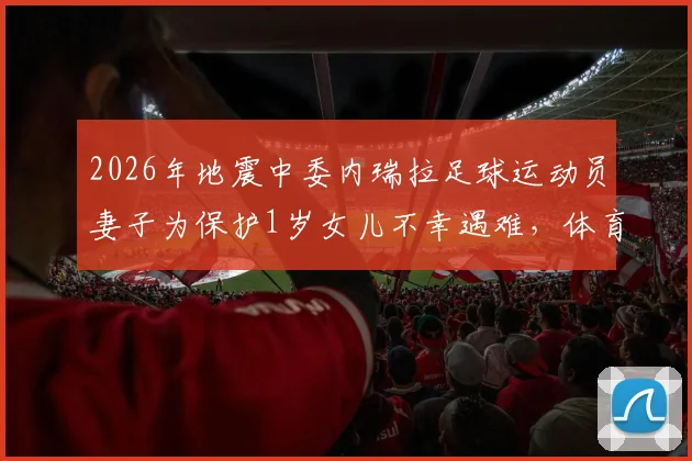 2026年地震中委内瑞拉足球运动员妻子为保护1岁女儿不幸遇难,体育界哀悼球员家属