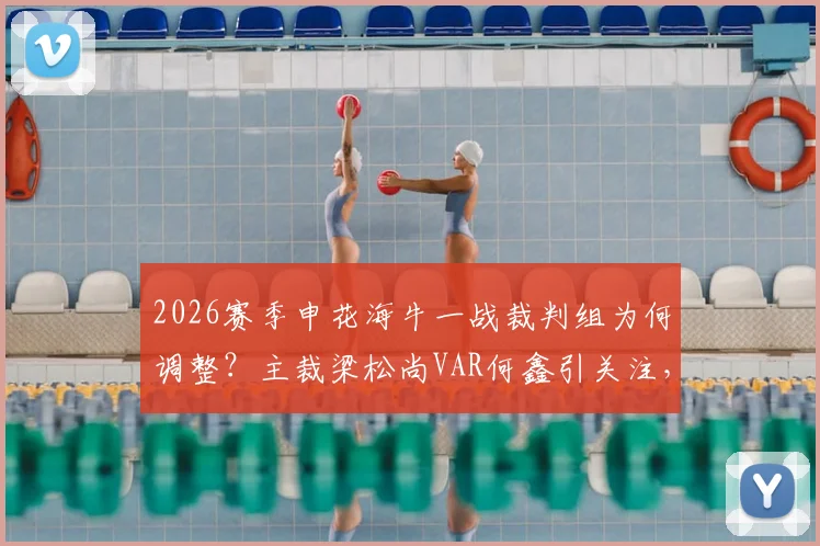 2026赛季申花海牛一战裁判组为何调整？主裁梁松尚VAR何鑫引关注，赛前换人解读
