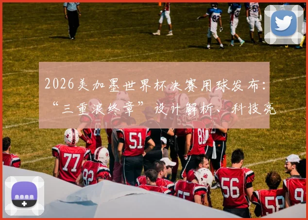 2026美加墨世界杯决赛用球发布：“三重浪终章”设计解析、科技亮点与购买前瞻