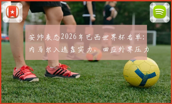 安帅表态2026年巴西世界杯名单：内马尔入选靠实力，回应外界压力传闻与选人标准解析