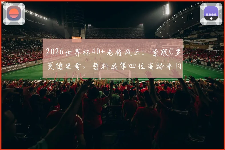 2026世界杯40+老将风云:紧跟C罗莫德里奇,哲科成第四位高龄非门将传奇,附高龄球员生存状态分析