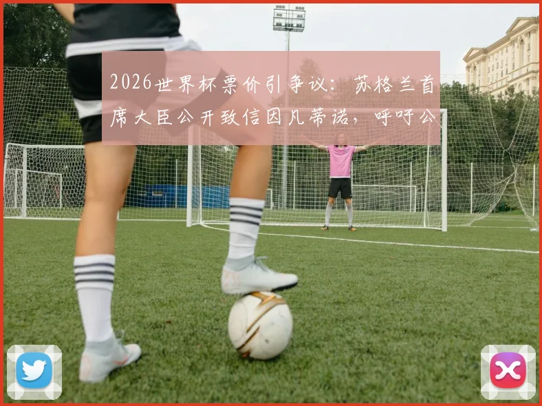 2026世界杯票价引争议：苏格兰首席大臣公开致信因凡蒂诺，呼吁公平定价