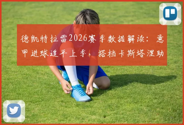 德凯特拉雷2026赛季数据解读：意甲进球追平上季，搭档卡斯塔涅助攻数亦平富勒姆时期