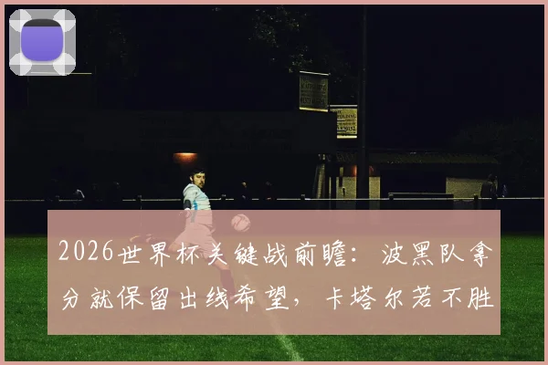 2026世界杯关键战前瞻：波黑队拿分就保留出线希望，卡塔尔若不胜将提前出局
