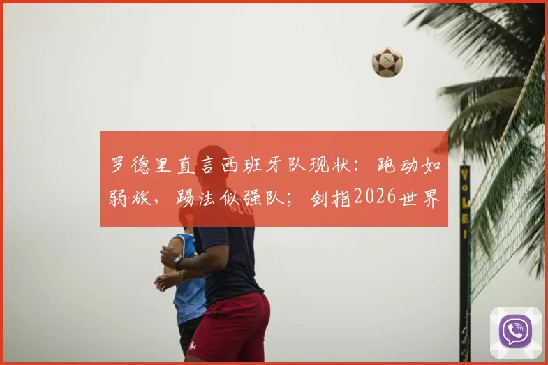 罗德里直言西班牙队现状：跑动如弱旅，踢法似强队；剑指2026世界杯能否登顶？深度战术解析