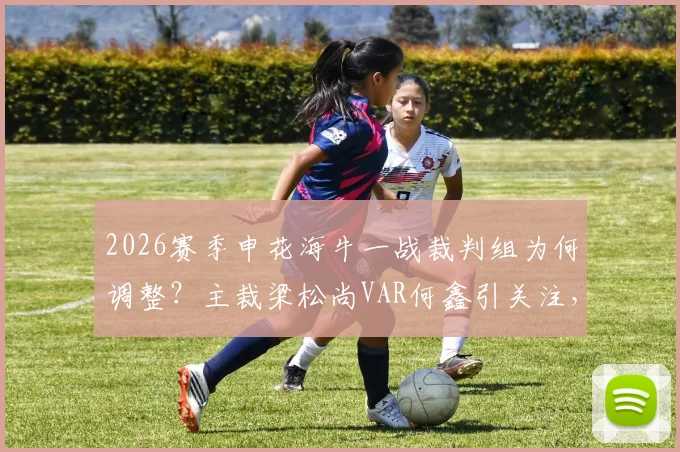 2026赛季申花海牛一战裁判组为何调整？主裁梁松尚VAR何鑫引关注，赛前换人解读