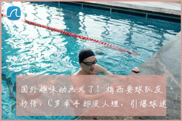 国外趣味动画火了!梅西要球队友秒传,C罗举手却没人理,引爆球迷热议