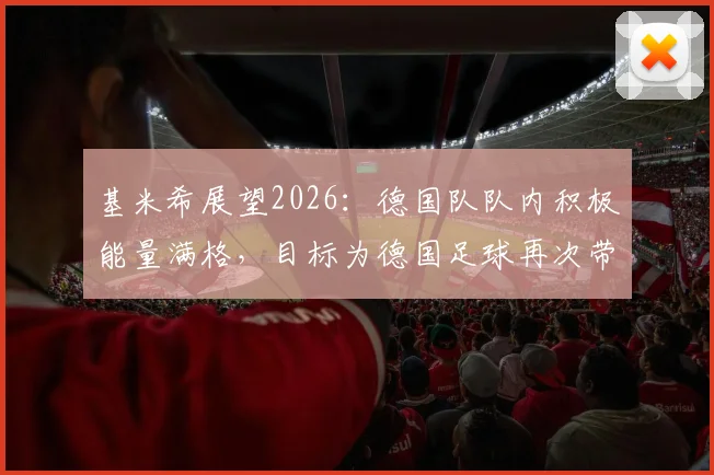 基米希展望2026:德国队队内积极能量满格,目标为德国足球再次带来骄傲与荣誉