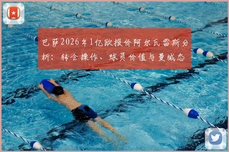 巴萨2026年1亿欧报价阿尔瓦雷斯分析：转会操作、球员价值与曼城态度深度解读