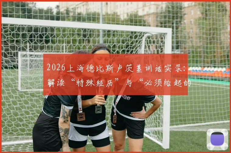 2026上海德比斯卢茨基训话实录:解读“特殊经历”与“必须给起的强度”对球员关键要求