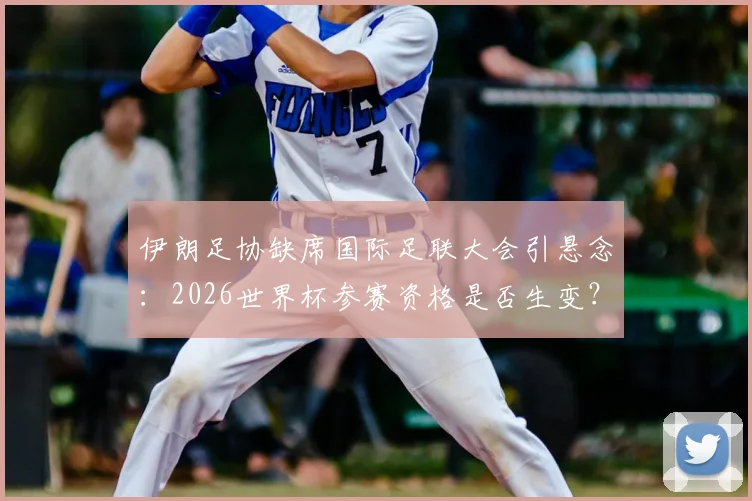 伊朗足协缺席国际足联大会引悬念:2026世界杯参赛资格是否生变?最新动态解析