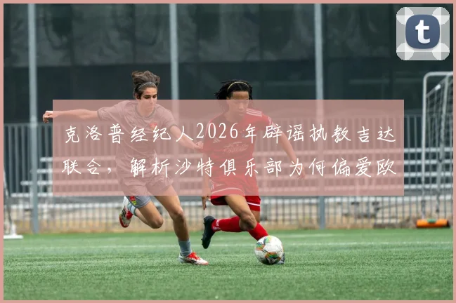 克洛普经纪人2026年辟谣执教吉达联合,解析沙特俱乐部为何偏爱欧洲名帅,附辨别足球转会谣言实用指南