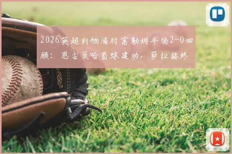 2026英超利物浦对富勒姆半场2-0回顾：恩古莫哈首球建功，萨拉赫终结进球荒，附本场战术关键点分析