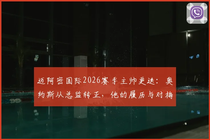 迈阿密国际2026赛季主帅更迭:奥约斯从总监转正,他的履历与对梅西战术影响全解析