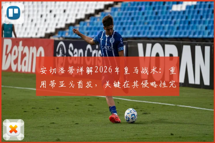 安切洛蒂详解2026年皇马战术：重用蒂亚戈首发，关键在其侵略性完美克制摩洛哥队