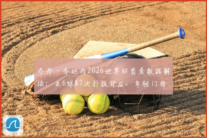 乔丹·齐达内2026世界杯首秀数据解读：丢6球&7次扑救背后，年轻门将的真实压力与成长空间