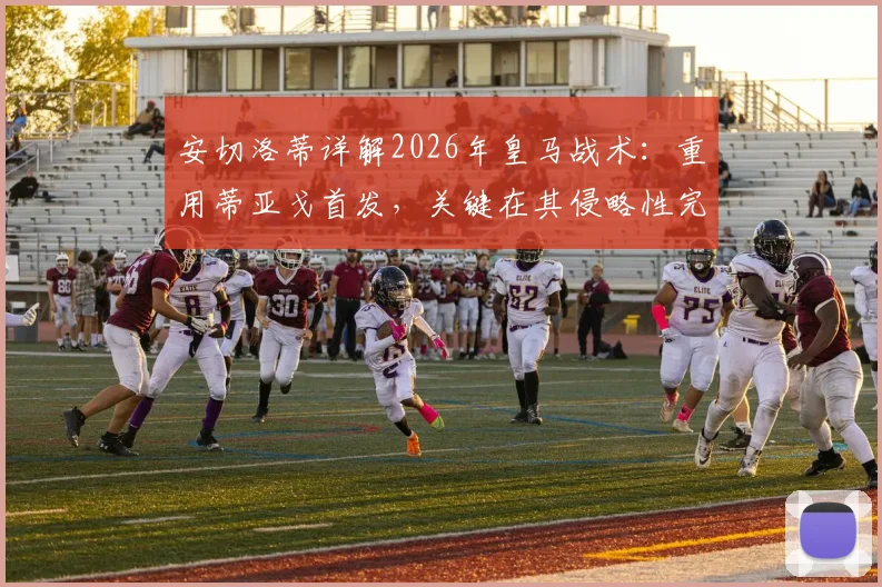 安切洛蒂详解2026年皇马战术：重用蒂亚戈首发，关键在其侵略性完美克制摩洛哥队