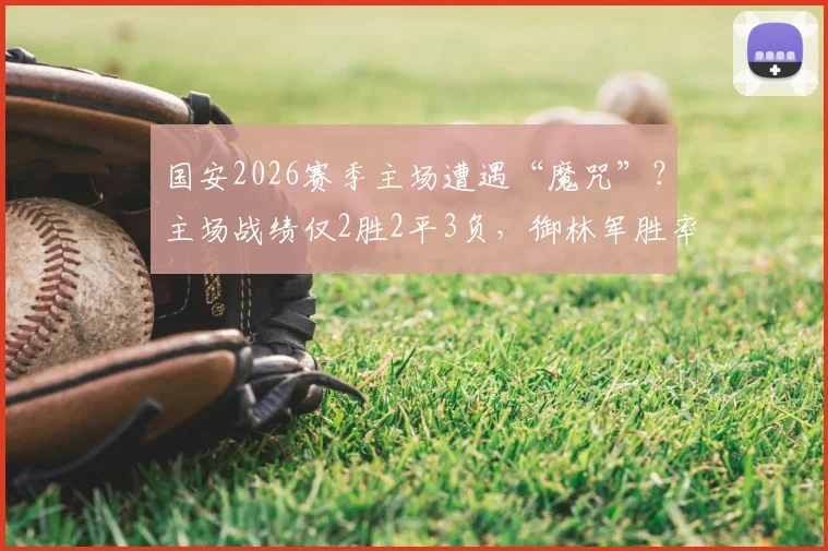 国安2026赛季主场遭遇“魔咒”？主场战绩仅2胜2平3负，御林军胜率不足三成问题何在