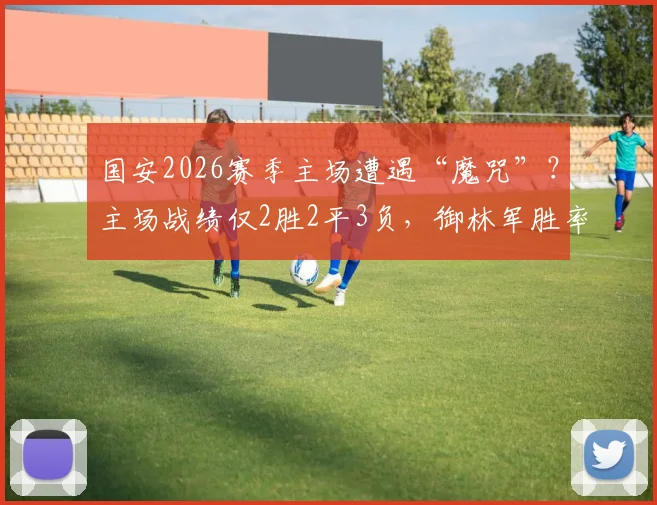 国安2026赛季主场遭遇“魔咒”？主场战绩仅2胜2平3负，御林军胜率不足三成问题何在