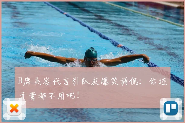 B席美容代言引队友爆笑调侃：你连牙膏都不用吧！