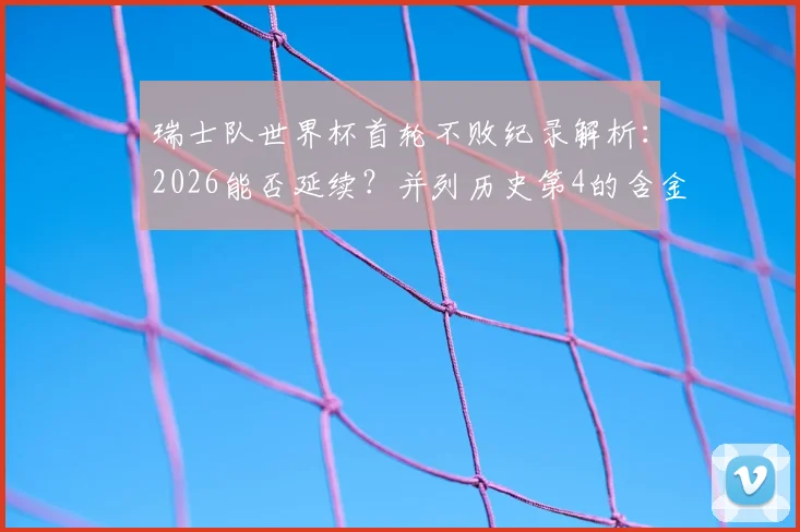 瑞士队世界杯首轮不败纪录解析:2026能否延续?并列历史第4的含金量与球队稳定性深度分析