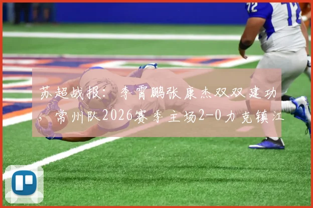 苏超战报：李霄鹏张康杰双双建功，常州队2026赛季主场2-0力克镇江队