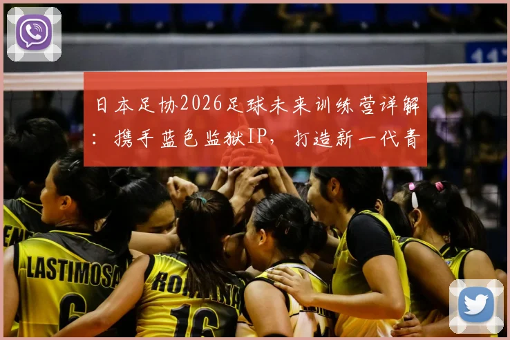 日本足协2026足球未来训练营详解:携手蓝色监狱IP,打造新一代青训模式,附报名条件与课程费用指南