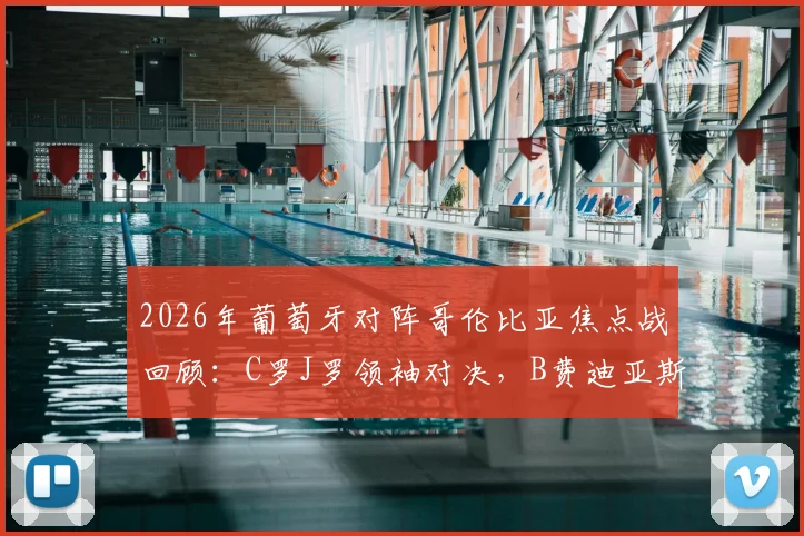 2026年葡萄牙对阵哥伦比亚焦点战回顾：C罗J罗领袖对决，B费迪亚斯关键作用解析，附双方战术阵容深度剖析