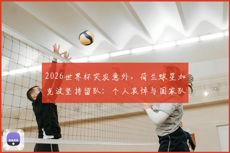 2026世界杯突发意外，荷兰球星加克波坚持留队：个人哀悼与国家队荣誉的艰难抉择