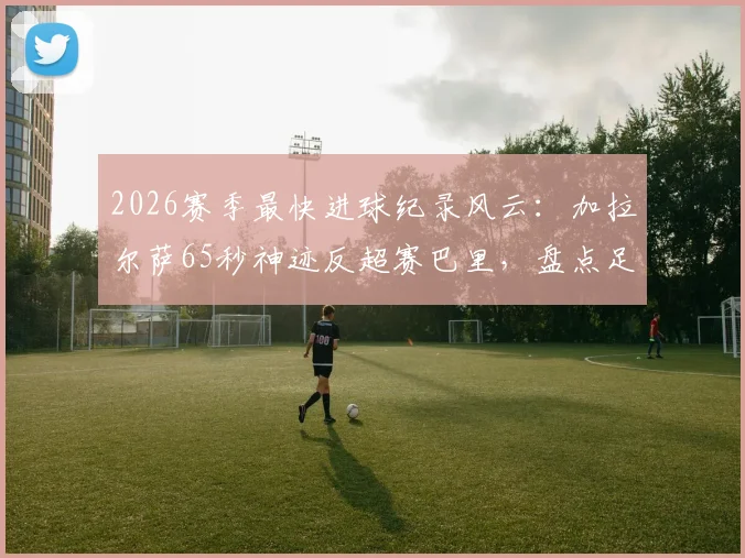 2026赛季最快进球纪录风云:加拉尔萨65秒神迹反超赛巴里,盘点足坛那些闪电破门时刻