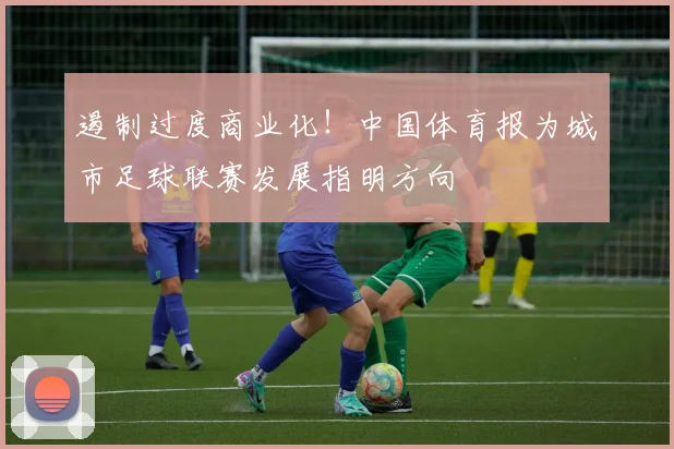 遏制过度商业化！中国体育报为城市足球联赛发展指明方向