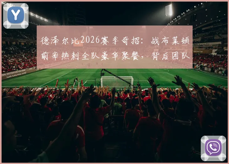 德泽尔比2026赛季奇招：战布莱顿前率热刺全队豪华聚餐，背后团队管理哲学揭秘