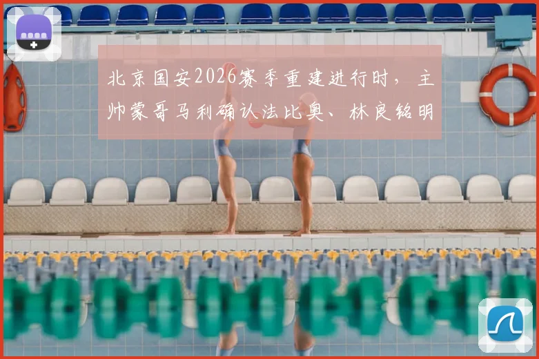 北京国安2026赛季重建进行时，主帅蒙哥马利确认法比奥、林良铭明日复出