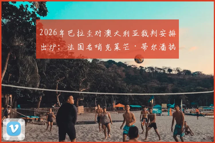 2026年巴拉圭对澳大利亚裁判安排出炉:法国名哨克莱芒·蒂尔潘执法,附其近期执法履历与风格解读
