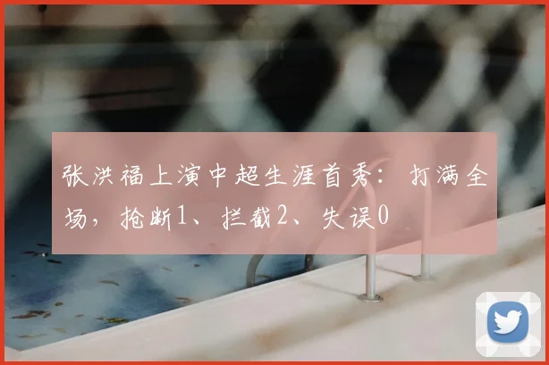 张洪福上演中超生涯首秀:打满全场,抢断1、拦截2、失误0