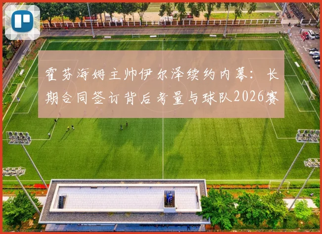 霍芬海姆主帅伊尔泽续约内幕：长期合同签订背后考量与球队2026赛季规划