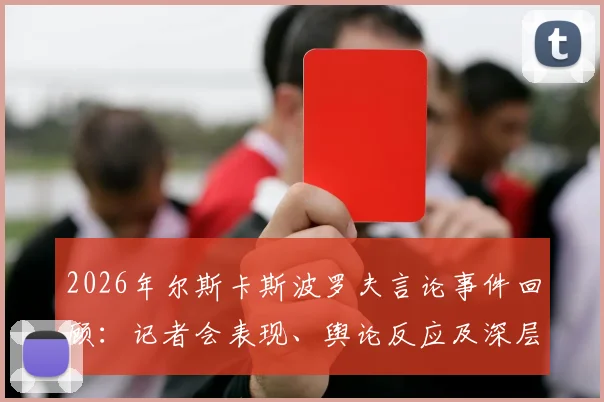 2026年尔斯卡斯波罗夫言论事件回顾：记者会表现、舆论反应及深层影响分析