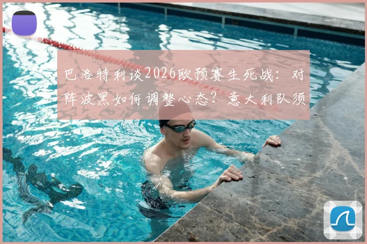 巴洛特利谈2026欧预赛生死战：对阵波黑如何调整心态？意大利队须杜绝自满三点原因解析