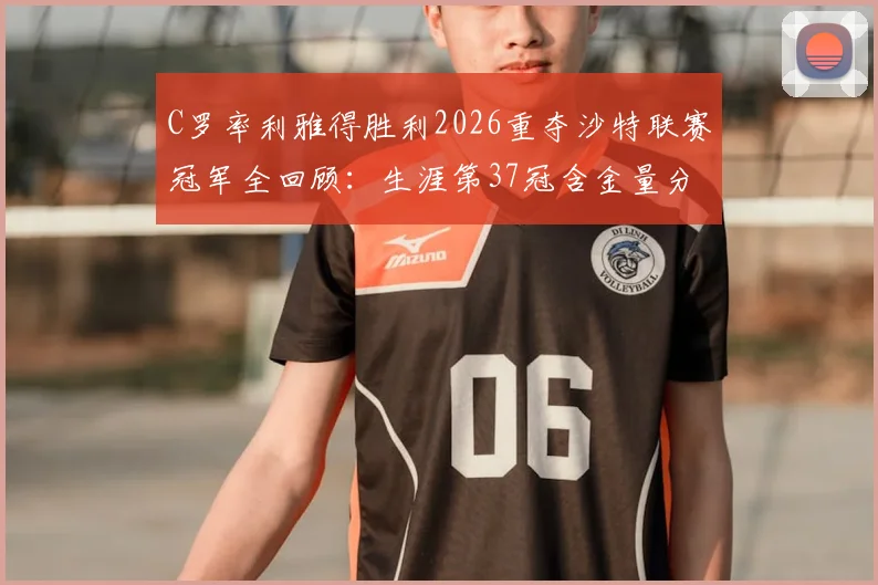 C罗率利雅得胜利2026重夺沙特联赛冠军全回顾：生涯第37冠含金量分析与球队夺冠阵容解析