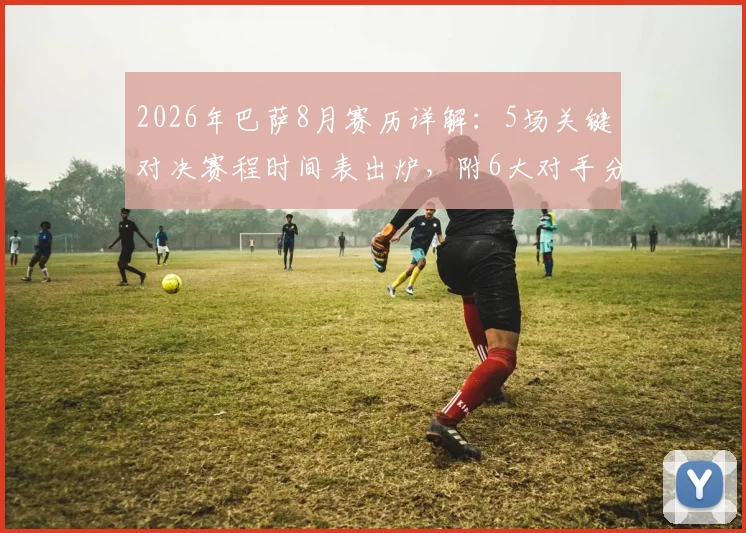 2026年巴萨8月赛历详解：5场关键对决赛程时间表出炉，附6大对手分析与观赛指南